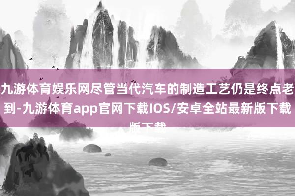 九游体育娱乐网尽管当代汽车的制造工艺仍是终点老到-九游体育app官网下载IOS/安卓全站最新版下载