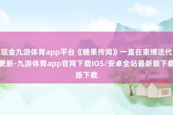 现金九游体育app平台《糖果传闻》一直在束缚迭代更新-九游体育app官网下载IOS/安卓全站最新版下载