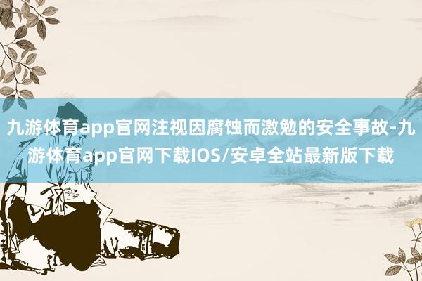 九游体育app官网注视因腐蚀而激勉的安全事故-九游体育app官网下载IOS/安卓全站最新版下载