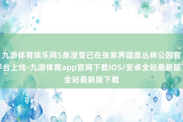 九游体育娱乐网5条澄莹已在张家界国度丛林公园官方平台上线-九游体育app官网下载IOS/安卓全站最新版下载
