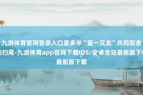 九游体育官网登录入口是多半“蓝一又友”共同取舍的扫尾-九游体育app官网下载IOS/安卓全站最新版下载