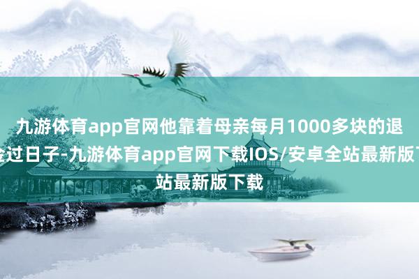 九游体育app官网他靠着母亲每月1000多块的退休金过日子-九游体育app官网下载IOS/安卓全站最新版下载