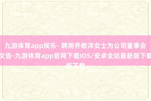 九游体育app娱乐- 聘用乔敏洋女士为公司董事会文告-九游体育app官网下载IOS/安卓全站最新版下载
