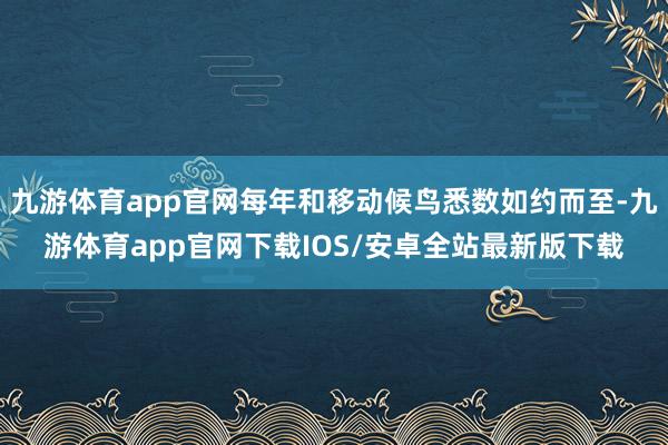 九游体育app官网每年和移动候鸟悉数如约而至-九游体育app官网下载IOS/安卓全站最新版下载