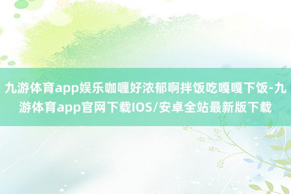 九游体育app娱乐咖喱好浓郁啊拌饭吃嘎嘎下饭-九游体育app官网下载IOS/安卓全站最新版下载