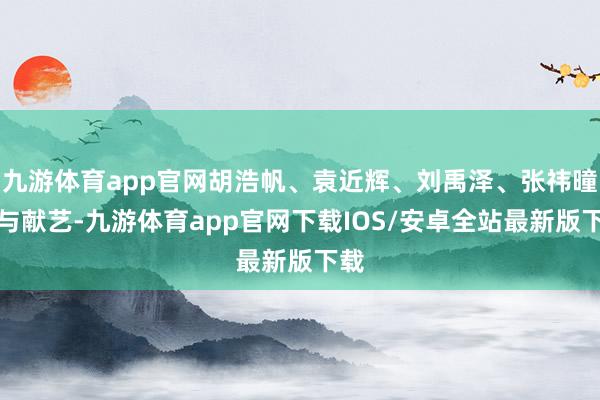 九游体育app官网胡浩帆、袁近辉、刘禹泽、张祎曈参与献艺-九游体育app官网下载IOS/安卓全站最新版下载