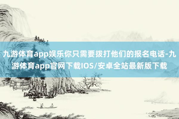 九游体育app娱乐你只需要拨打他们的报名电话-九游体育app官网下载IOS/安卓全站最新版下载