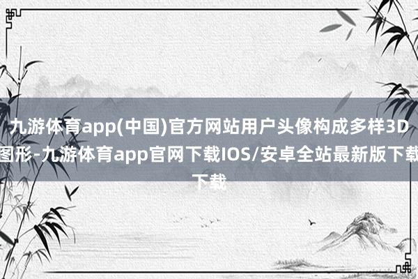 九游体育app(中国)官方网站用户头像构成多样3D图形-九游体育app官网下载IOS/安卓全站最新版下载