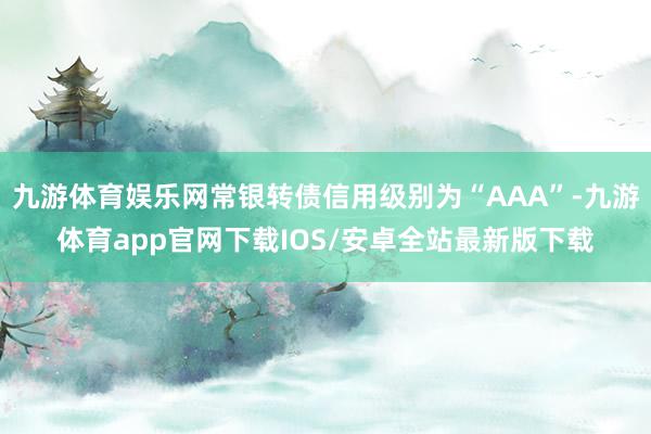 九游体育娱乐网常银转债信用级别为“AAA”-九游体育app官网下载IOS/安卓全站最新版下载
