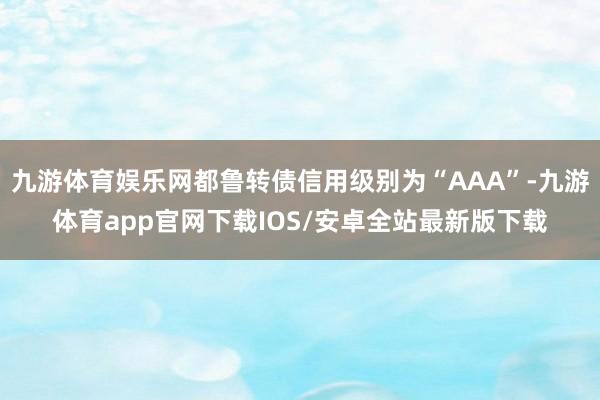 九游体育娱乐网都鲁转债信用级别为“AAA”-九游体育app官网下载IOS/安卓全站最新版下载
