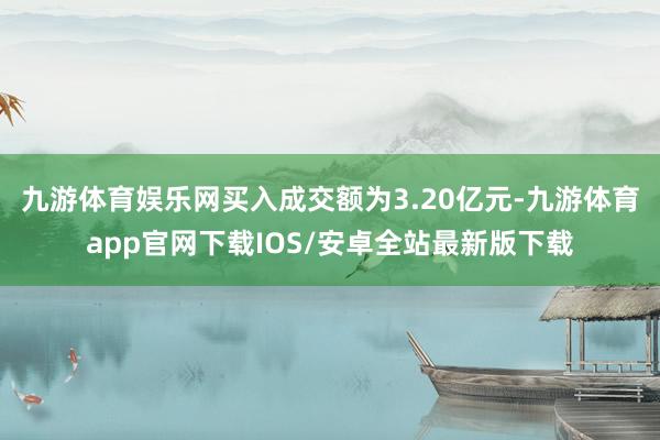 九游体育娱乐网买入成交额为3.20亿元-九游体育app官网下载IOS/安卓全站最新版下载