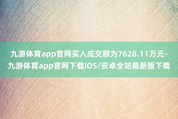 九游体育app官网买入成交额为7628.11万元-九游体育app官网下载IOS/安卓全站最新版下载