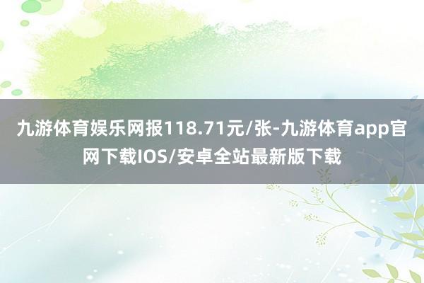 九游体育娱乐网报118.71元/张-九游体育app官网下载IOS/安卓全站最新版下载