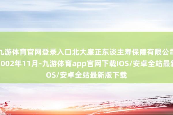 九游体育官网登录入口北大廉正东谈主寿保障有限公司诞生于2002年11月-九游体育app官网下载IOS/安卓全站最新版下载