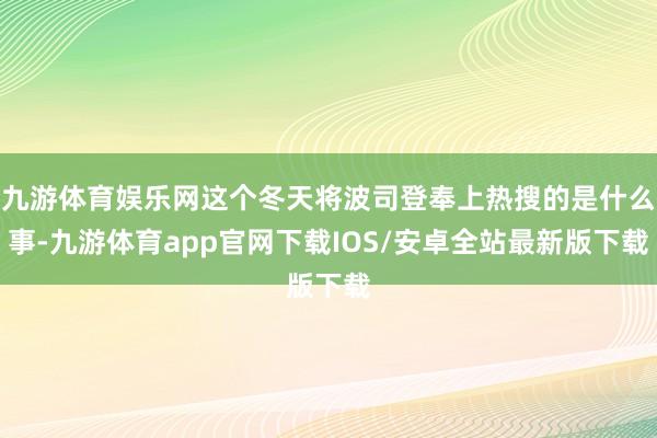 九游体育娱乐网这个冬天将波司登奉上热搜的是什么事-九游体育app官网下载IOS/安卓全站最新版下载