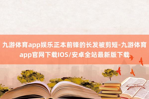九游体育app娱乐正本前锋的长发被剪短-九游体育app官网下载IOS/安卓全站最新版下载