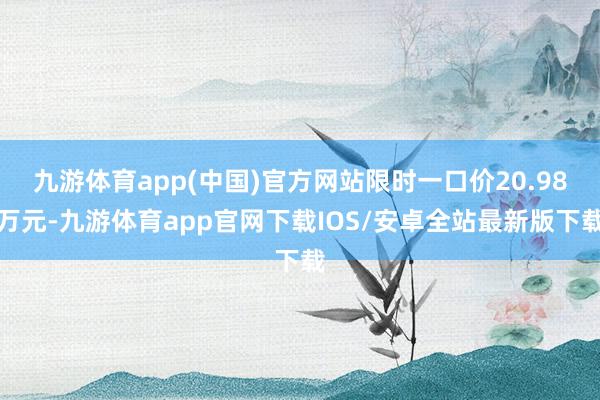 九游体育app(中国)官方网站限时一口价20.98万元-九游体育app官网下载IOS/安卓全站最新版下载