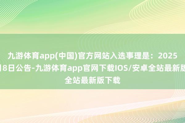 九游体育app(中国)官方网站入选事理是：2025年1月8日公告-九游体育app官网下载IOS/安卓全站最新版下载