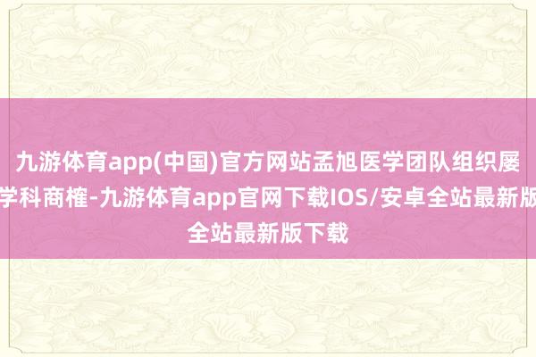 九游体育app(中国)官方网站孟旭医学团队组织屡次多学科商榷-九游体育app官网下载IOS/安卓全站最新版下载