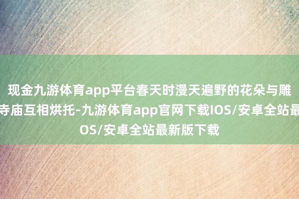 现金九游体育app平台春天时漫天遍野的花朵与雕梁画栋的寺庙互相烘托-九游体育app官网下载IOS/安卓全站最新版下载