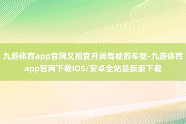 九游体育app官网又相宜开阔驾驶的车型-九游体育app官网下载IOS/安卓全站最新版下载