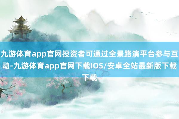 九游体育app官网投资者可通过全景路演平台参与互动-九游体育app官网下载IOS/安卓全站最新版下载