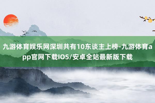 九游体育娱乐网深圳共有10东谈主上榜-九游体育app官网下载IOS/安卓全站最新版下载