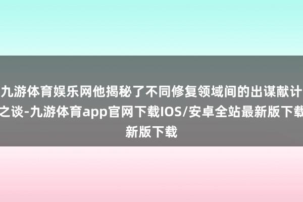九游体育娱乐网他揭秘了不同修复领域间的出谋献计之谈-九游体育app官网下载IOS/安卓全站最新版下载
