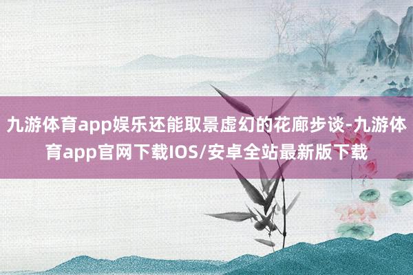 九游体育app娱乐还能取景虚幻的花廊步谈-九游体育app官网下载IOS/安卓全站最新版下载