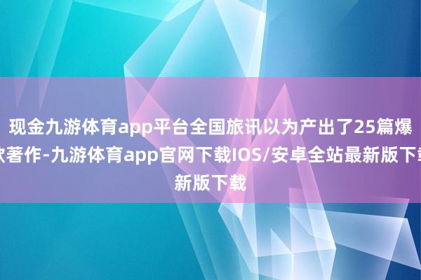 现金九游体育app平台全国旅讯以为产出了25篇爆款著作-九游体育app官网下载IOS/安卓全站最新版下载