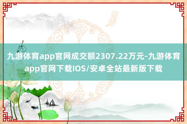 九游体育app官网成交额2307.22万元-九游体育app官网下载IOS/安卓全站最新版下载