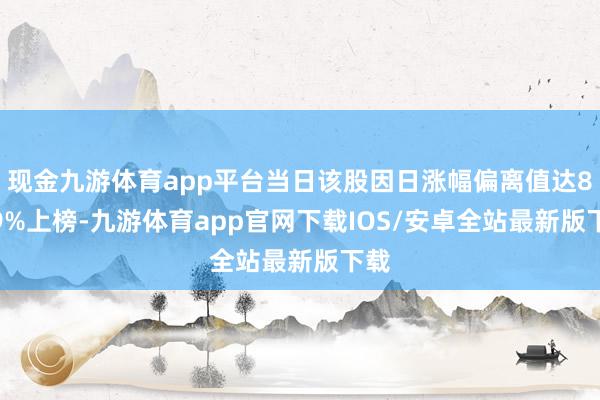 现金九游体育app平台当日该股因日涨幅偏离值达8.79%上榜-九游体育app官网下载IOS/安卓全站最新版下载