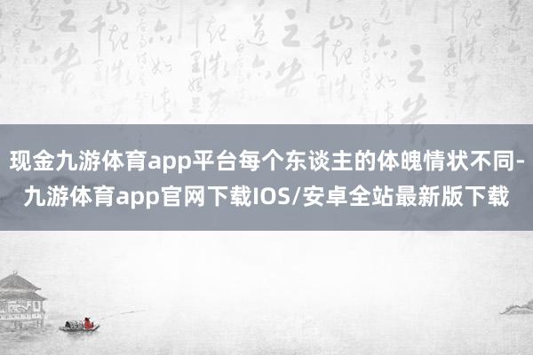 现金九游体育app平台每个东谈主的体魄情状不同-九游体育app官网下载IOS/安卓全站最新版下载