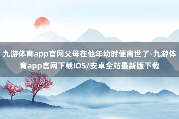 九游体育app官网父母在他年幼时便离世了-九游体育app官网下载IOS/安卓全站最新版下载