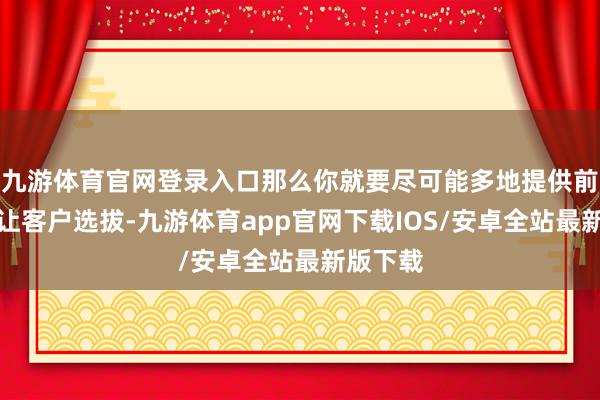 九游体育官网登录入口那么你就要尽可能多地提供前沿模子让客户选拔-九游体育app官网下载IOS/安卓全站最新版下载