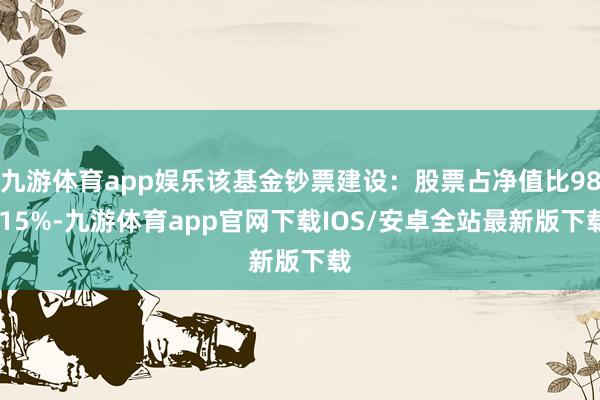 九游体育app娱乐该基金钞票建设：股票占净值比98.15%-九游体育app官网下载IOS/安卓全站最新版下载