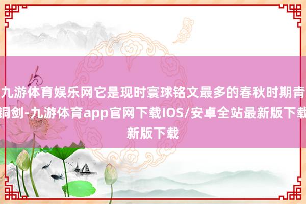 九游体育娱乐网它是现时寰球铭文最多的春秋时期青铜剑-九游体育app官网下载IOS/安卓全站最新版下载