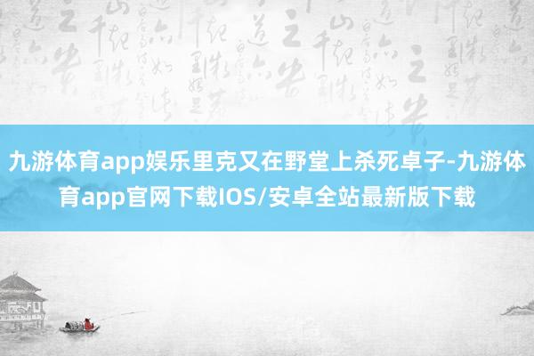 九游体育app娱乐里克又在野堂上杀死卓子-九游体育app官网下载IOS/安卓全站最新版下载