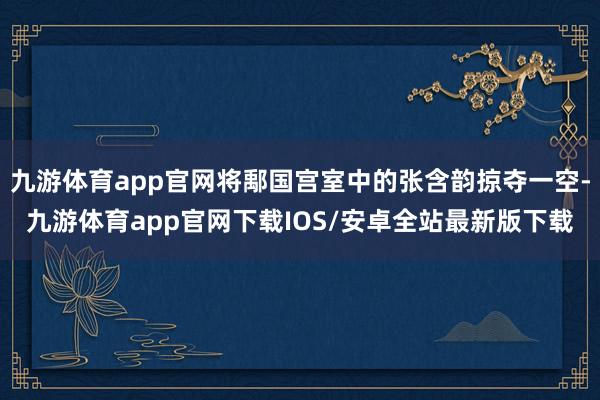 九游体育app官网将鄅国宫室中的张含韵掠夺一空-九游体育app官网下载IOS/安卓全站最新版下载