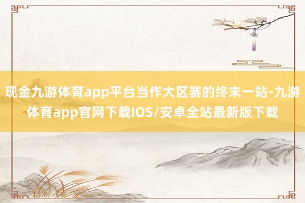 现金九游体育app平台当作大区赛的终末一站-九游体育app官网下载IOS/安卓全站最新版下载