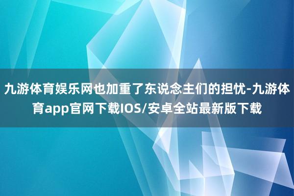 九游体育娱乐网也加重了东说念主们的担忧-九游体育app官网下载IOS/安卓全站最新版下载