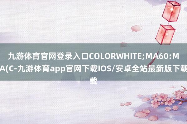 九游体育官网登录入口COLORWHITE;MA60:MA(C-九游体育app官网下载IOS/安卓全站最新版下载