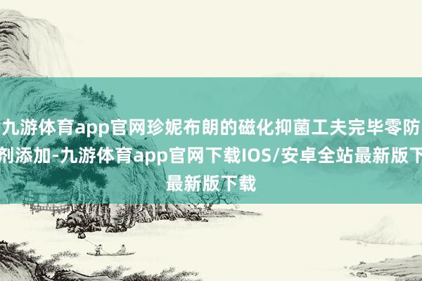 九游体育app官网珍妮布朗的磁化抑菌工夫完毕零防腐剂添加-九游体育app官网下载IOS/安卓全站最新版下载