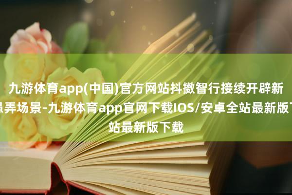 九游体育app(中国)官方网站抖擞智行接续开辟新的愚弄场景-九游体育app官网下载IOS/安卓全站最新版下载