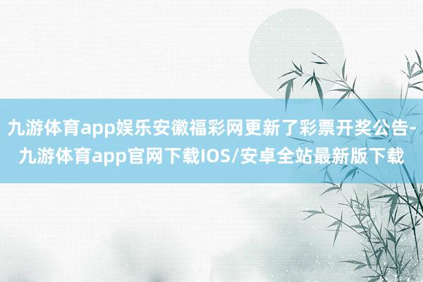 九游体育app娱乐安徽福彩网更新了彩票开奖公告-九游体育app官网下载IOS/安卓全站最新版下载