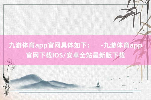 九游体育app官网具体如下：    -九游体育app官网下载IOS/安卓全站最新版下载
