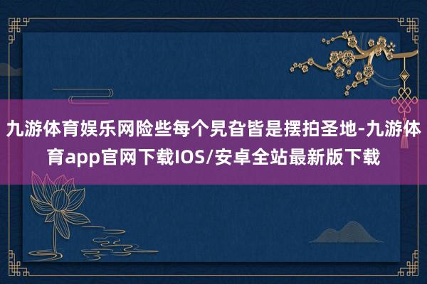 九游体育娱乐网险些每个旯旮皆是摆拍圣地-九游体育app官网下载IOS/安卓全站最新版下载