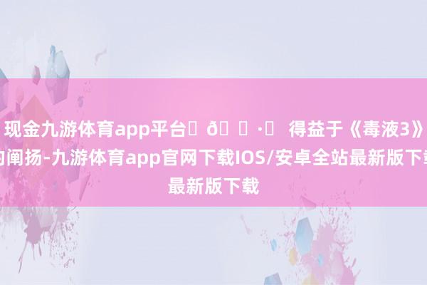 现金九游体育app平台	🕷️ 得益于《毒液3》的阐扬-九游体育app官网下载IOS/安卓全站最新版下载