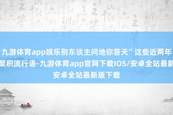 九游体育app娱乐别东谈主问地你答天”这些近两年出圈的聚积流行语-九游体育app官网下载IOS/安卓全站最新版下载