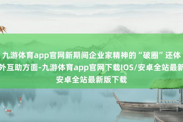 九游体育app官网新期间企业家精神的“破圈”还体面前海外互助方面-九游体育app官网下载IOS/安卓全站最新版下载